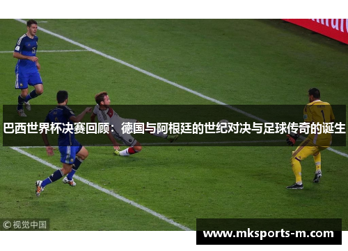 巴西世界杯决赛回顾：德国与阿根廷的世纪对决与足球传奇的诞生