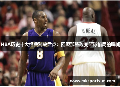 NBA历史十大经典对决盘点：回顾那些改变篮球格局的瞬间