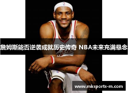 詹姆斯能否逆袭成就历史传奇 NBA未来充满悬念