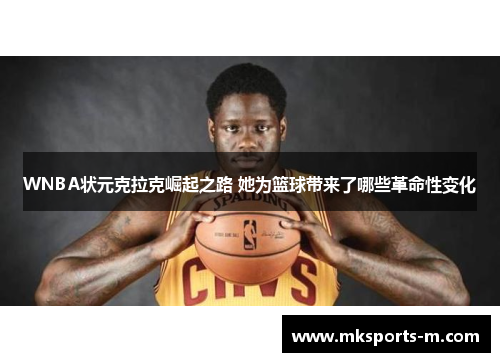 WNBA状元克拉克崛起之路 她为篮球带来了哪些革命性变化