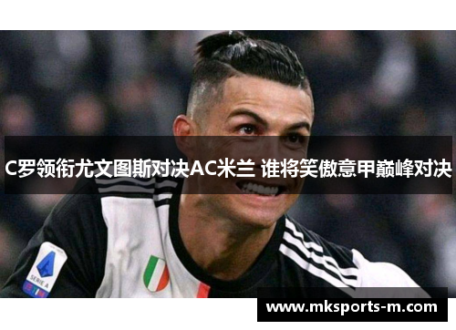 C罗领衔尤文图斯对决AC米兰 谁将笑傲意甲巅峰对决
