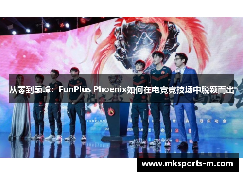 从零到巅峰：FunPlus Phoenix如何在电竞竞技场中脱颖而出