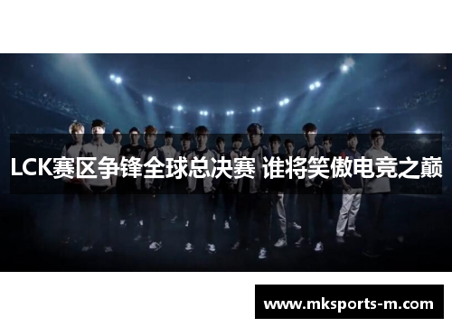LCK赛区争锋全球总决赛 谁将笑傲电竞之巅