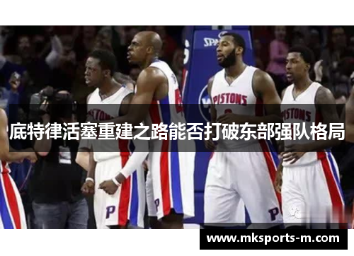 底特律活塞重建之路能否打破东部强队格局