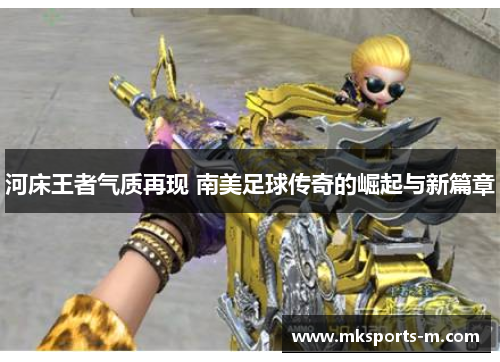 河床王者气质再现 南美足球传奇的崛起与新篇章