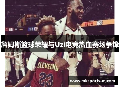 詹姆斯篮球荣耀与Uzi电竞热血赛场争锋