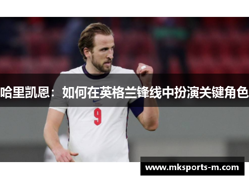 哈里凯恩：如何在英格兰锋线中扮演关键角色