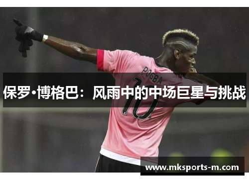 保罗·博格巴：风雨中的中场巨星与挑战