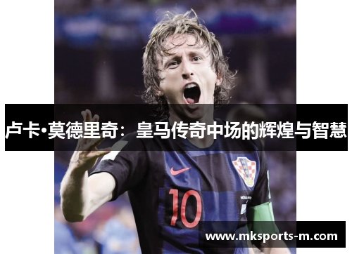 卢卡·莫德里奇：皇马传奇中场的辉煌与智慧