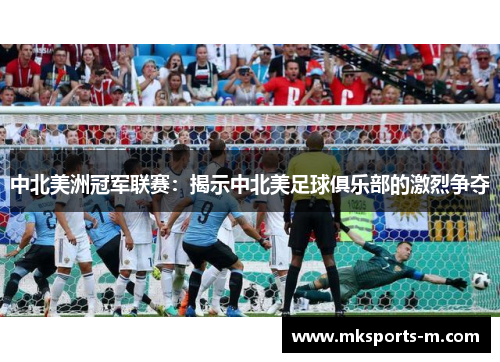 中北美洲冠军联赛：揭示中北美足球俱乐部的激烈争夺