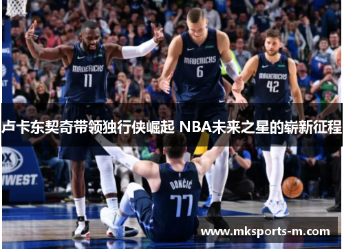 卢卡东契奇带领独行侠崛起 NBA未来之星的崭新征程