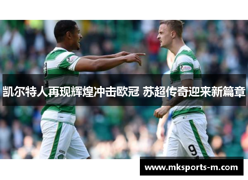 凯尔特人再现辉煌冲击欧冠 苏超传奇迎来新篇章