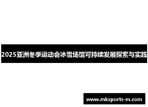 2025亚洲冬季运动会冰雪场馆可持续发展探索与实践