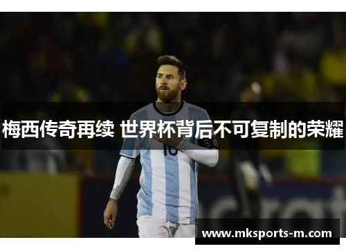 梅西传奇再续 世界杯背后不可复制的荣耀