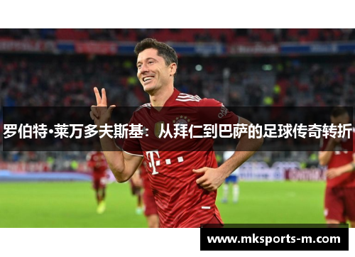 罗伯特·莱万多夫斯基：从拜仁到巴萨的足球传奇转折