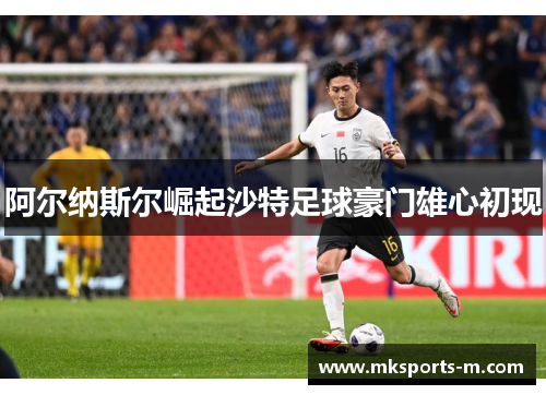 阿尔纳斯尔崛起沙特足球豪门雄心初现
