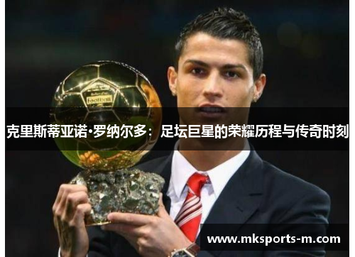 克里斯蒂亚诺·罗纳尔多：足坛巨星的荣耀历程与传奇时刻