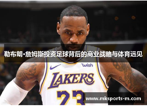 勒布朗·詹姆斯投资足球背后的商业战略与体育远见