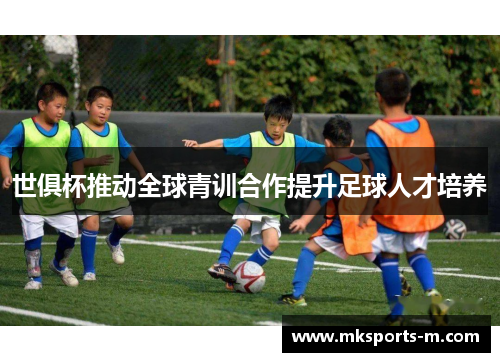 世俱杯推动全球青训合作提升足球人才培养