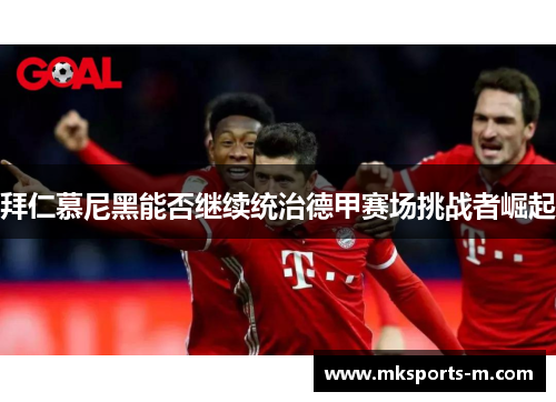 拜仁慕尼黑能否继续统治德甲赛场挑战者崛起