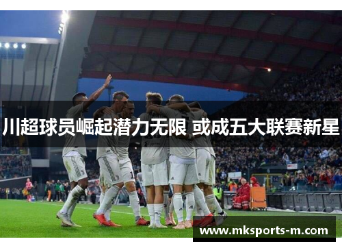 川超球员崛起潜力无限 或成五大联赛新星