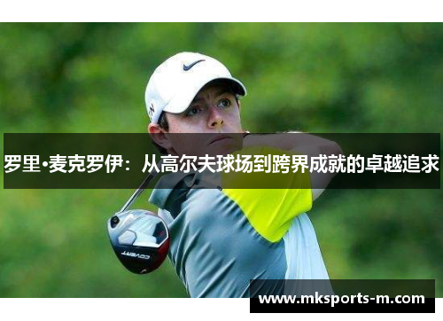 罗里·麦克罗伊：从高尔夫球场到跨界成就的卓越追求