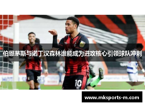 伯恩茅斯与诺丁汉森林谁能成为进攻核心引领球队冲刺