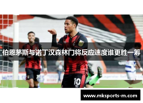 伯恩茅斯与诺丁汉森林门将反应速度谁更胜一筹