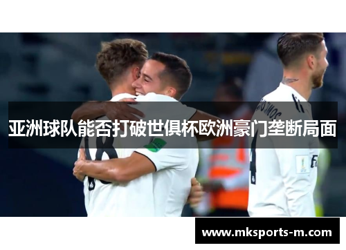 亚洲球队能否打破世俱杯欧洲豪门垄断局面