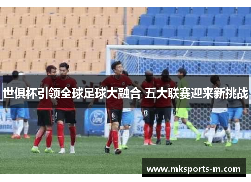 世俱杯引领全球足球大融合 五大联赛迎来新挑战