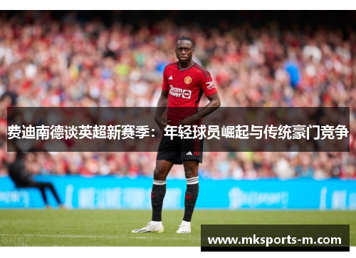 费迪南德谈英超新赛季：年轻球员崛起与传统豪门竞争