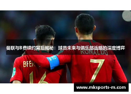 曼联与B费续约背后揭秘:球员未来与俱乐部战略的深度博弈